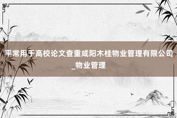 平常用于高校论文查重咸阳木桂物业管理有限公司_物业管理