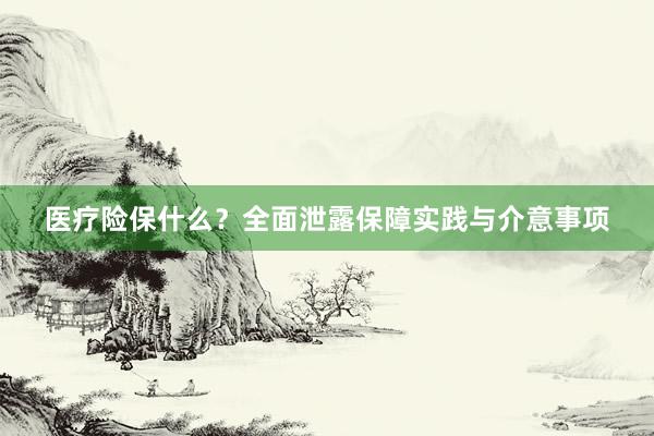 医疗险保什么？全面泄露保障实践与介意事项