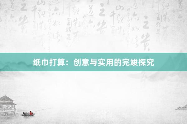 纸巾打算:创意与实用的完竣探究